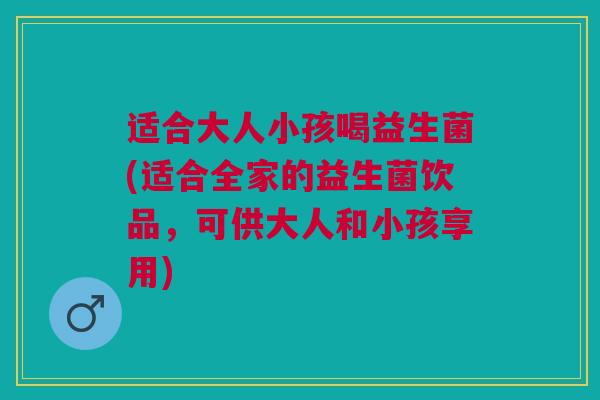 适合大人小孩喝益生菌(适合全家的益生菌饮品,可供大人和小孩享用)