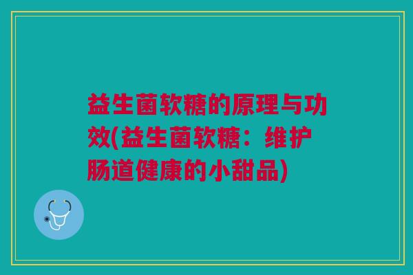 益生菌软糖的原理与功效(益生菌软糖:维护肠道健康的小甜品)