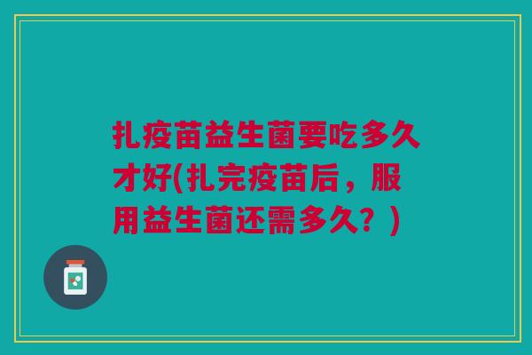 扎疫苗益生菌要吃多久才好(扎完疫苗后，服用益生菌还需多久？)