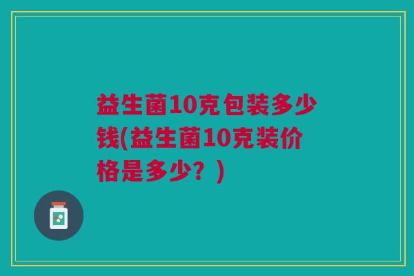 益生菌10克包装多少钱(益生菌10克装价格是多少?)