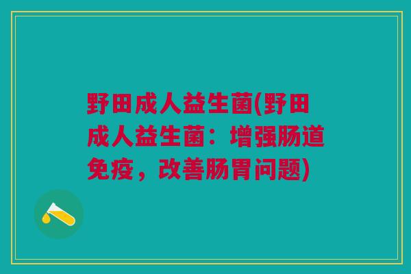 野田成人益生菌(野田成人益生菌：增强肠道免疫，改善肠胃问题)