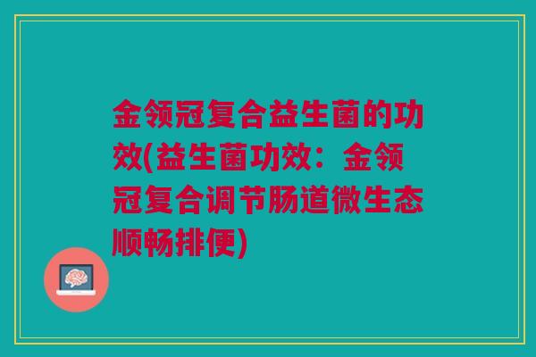 金领冠复合益生菌的功效(益生菌功效:金领冠复合调节肠道微生态顺畅排便)