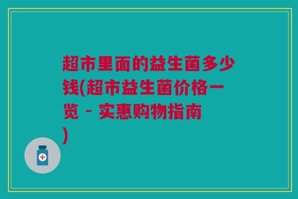 超市里面的益生菌多少钱(超市益生菌价格一览 - 实惠购物指南) 超市里面的益生菌多少钱(超市益生菌价格一览 - 实惠购物指南)