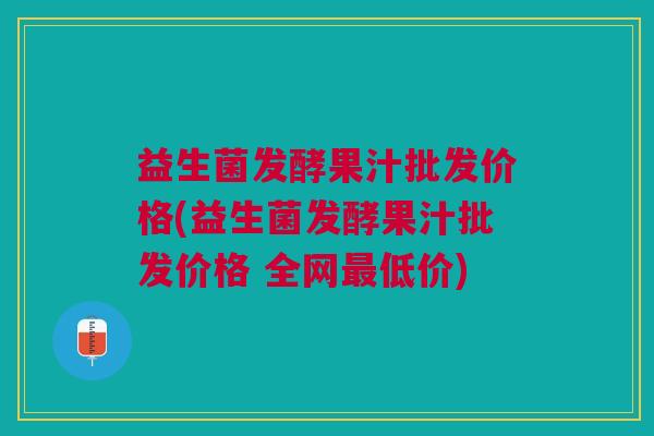 益生菌发酵果汁批发价格(益生菌发酵果汁批发价格 全网最低价)