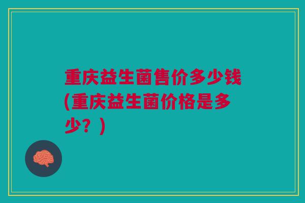 重庆益生菌售价多少钱(重庆益生菌价格是多少?)