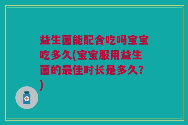 益生菌能配合吃吗宝宝吃多久(宝宝服用益生菌的佳时长是多久?) 益生菌能配合吃吗宝宝吃多久(宝宝服用益生菌的佳时长是多久?)
