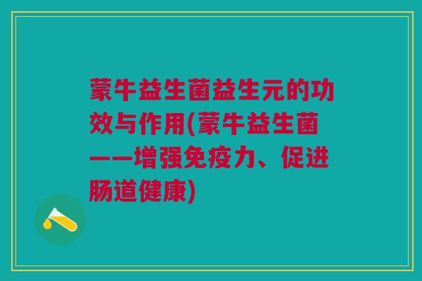 蒙牛益生菌益生元的功效与作用(蒙牛益生菌——增强力、促进肠道健康) 蒙牛益生菌益生元的功效与作用(蒙牛益生菌——增强力、促进肠道健康)
