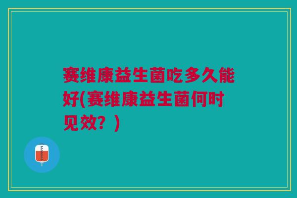 赛维康益生菌吃多久能好(赛维康益生菌何时见效?)