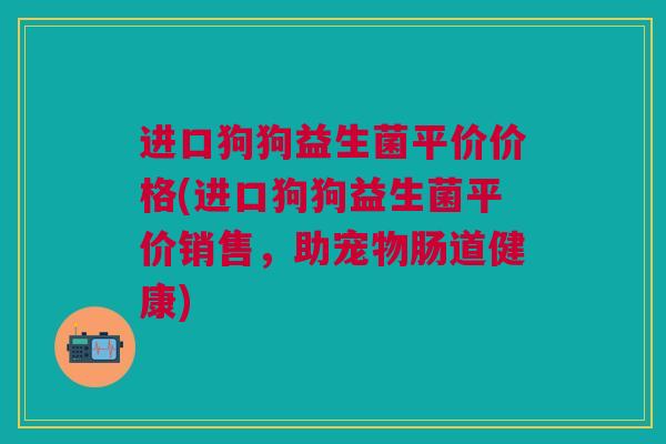 进口狗狗益生菌平价价格(进口狗狗益生菌平价销售,助宠物肠道健康) 进口狗狗益生菌平价价格(进口狗狗益生菌平价销售,助宠物肠道健康)