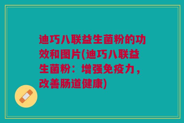 迪巧八联益生菌粉的功效和图片(迪巧八联益生菌粉:增强力,改善肠道健康) 迪巧八联益生菌粉的功效和图片(迪巧八联益生菌粉:增强力,改善肠道健康)