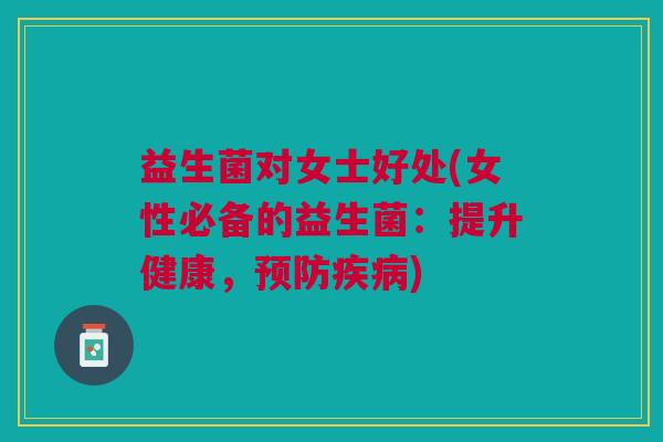 益生菌对女士好处(女性必备的益生菌:提升健康,) 益生菌对女士好处(女性必备的益生菌:提升健康,)