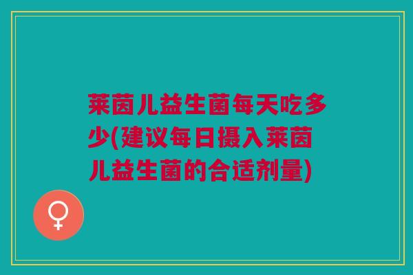 莱茵儿益生菌每天吃多少(建议每日摄入莱茵儿益生菌的合适剂量)