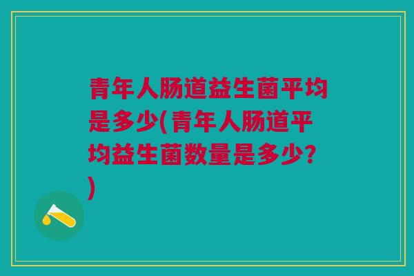 青年人肠道益生菌平均是多少(青年人肠道平均益生菌数量是多少?) 青年人肠道益生菌平均是多少(青年人肠道平均益生菌数量是多少?)