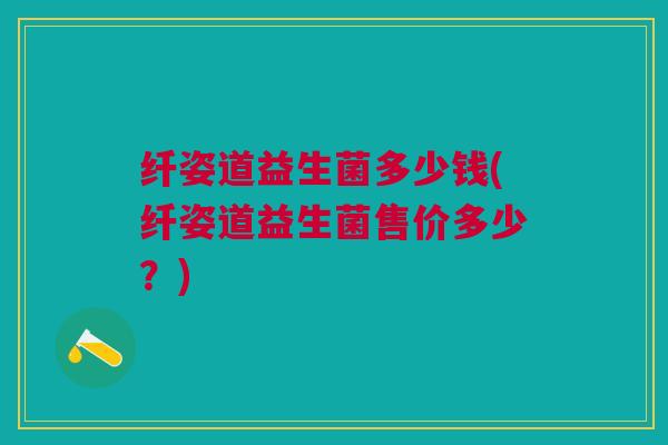 纤姿道益生菌多少钱(纤姿道益生菌售价多少?)