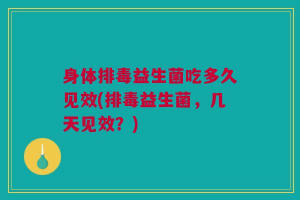身体排毒益生菌吃多久见效(排毒益生菌,几天见效?)