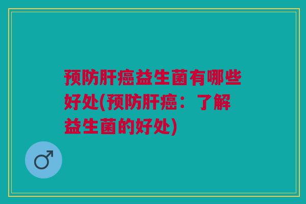 预防肝癌益生菌有哪些好处(预防肝癌:了解益生菌的好处)