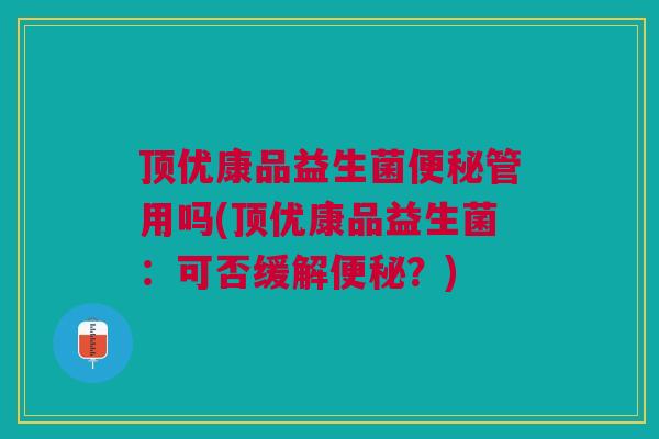顶优康品益生菌便秘管用吗(顶优康品益生菌：可否缓解便秘？)