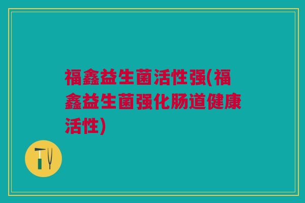 福鑫益生菌活性强(福鑫益生菌强化肠道健康活性) 福鑫益生菌活性强(福鑫益生菌强化肠道健康活性)