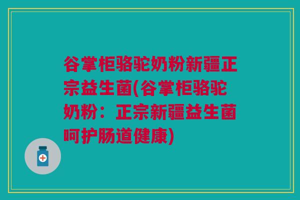 谷掌柜骆驼奶粉新疆正宗益生菌(谷掌柜骆驼奶粉：正宗新疆益生菌呵护肠道健康)