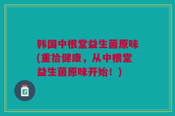 韩国中根堂益生菌原味(重拾健康，从中根堂益生菌原味开始！)