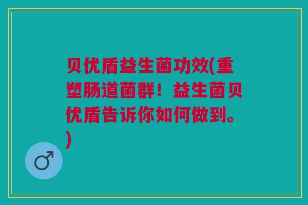 贝优盾益生菌功效(重塑肠道菌群!益生菌贝优盾告诉你如何做到。) 贝优盾益生菌功效(重塑肠道菌群!益生菌贝优盾告诉你如何做到。)
