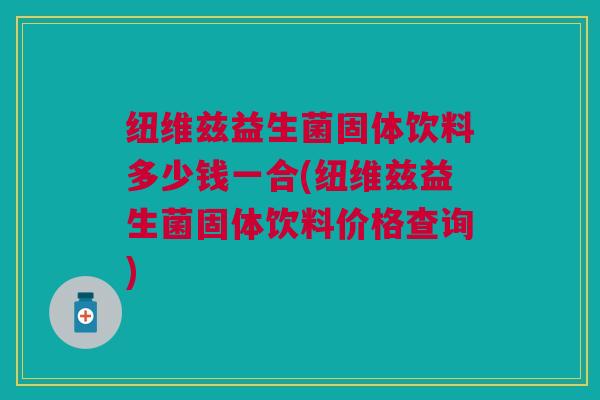 纽维兹益生菌固体饮料多少钱一合(纽维兹益生菌固体饮料价格查询)