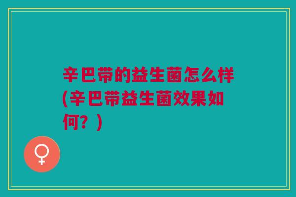 辛巴带的益生菌怎么样(辛巴带益生菌效果如何?) 辛巴带的益生菌怎么样(辛巴带益生菌效果如何?)
