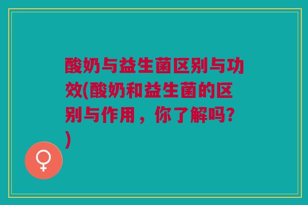 酸奶与益生菌区别与功效(酸奶和益生菌的区别与作用,你了解吗?)