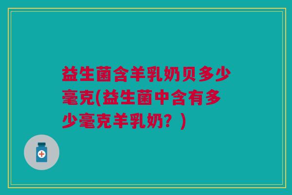 益生菌含羊乳奶贝多少毫克(益生菌中含有多少毫克羊乳奶?)