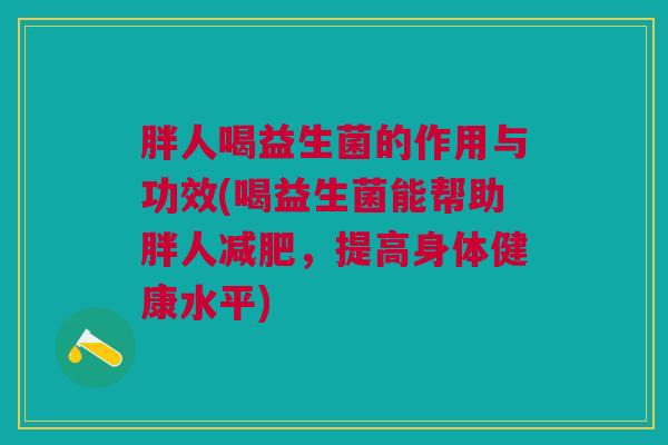 胖人喝益生菌的作用与功效(喝益生菌能帮助胖人减肥,提高身体健康水平)