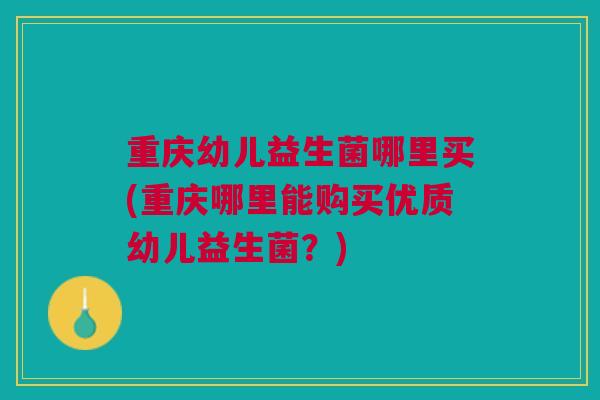 重庆幼儿益生菌哪里买(重庆哪里能购买优质幼儿益生菌?)