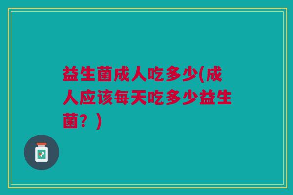 益生菌成人吃多少(成人应该每天吃多少益生菌?)