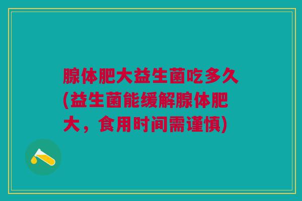 腺体肥大益生菌吃多久(益生菌能缓解腺体肥大,食用时间需谨慎) 腺体肥大益生菌吃多久(益生菌能缓解腺体肥大,食用时间需谨慎)