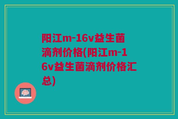 阳江m-16v益生菌滴剂价格(阳江m-16v益生菌滴剂价格汇总)