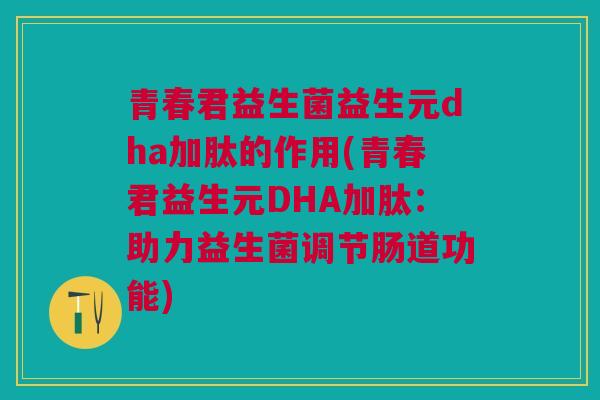 青春君益生菌益生元dha加肽的作用(青春君益生元DHA加肽:助力益生菌调节肠道功能)