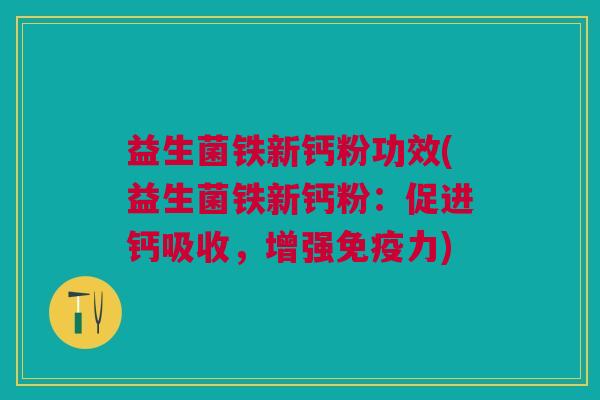 益生菌铁新钙粉功效(益生菌铁新钙粉:促进钙吸收,增强免疫力)