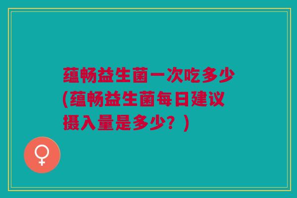 蕴畅益生菌一次吃多少(蕴畅益生菌每日建议摄入量是多少?)
