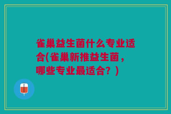 雀巢益生菌什么专业适合(雀巢新推益生菌，哪些专业最适合？)