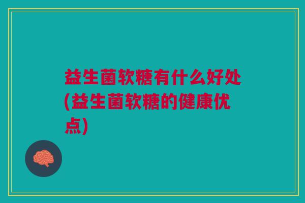 益生菌软糖有什么好处(益生菌软糖的健康优点)