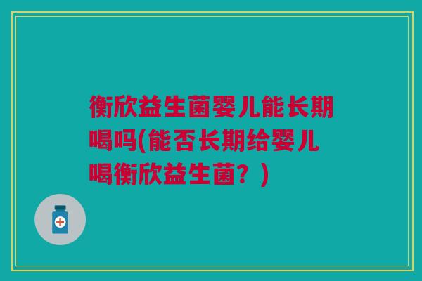 衡欣益生菌婴儿能长期喝吗(能否长期给婴儿喝衡欣益生菌?)