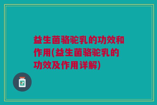 益生菌骆驼乳的功效和作用(益生菌骆驼乳的功效及作用详解)
