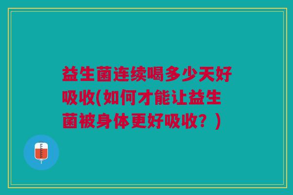益生菌连续喝多少天好吸收(如何才能让益生菌被身体更好吸收?)