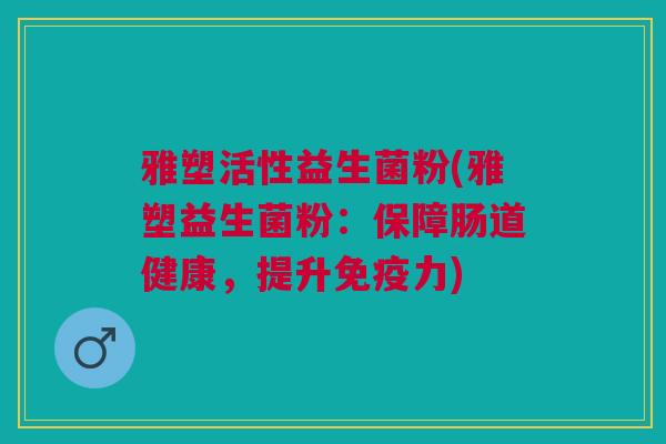 雅塑活性益生菌粉(雅塑益生菌粉:保障肠道健康,提升力) 雅塑活性益生菌粉(雅塑益生菌粉:保障肠道健康,提升力)