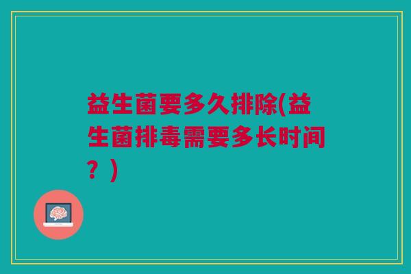 益生菌要多久排除(益生菌排毒需要多长时间?)
