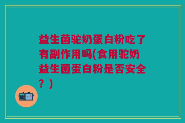 益生菌驼奶蛋白粉吃了有副作用吗(食用驼奶益生菌蛋白粉是否安全?)