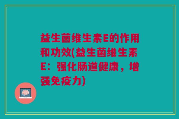 益生菌维生素E的作用和功效(益生菌维生素E:强化肠道健康,增强力) 益生菌维生素E的作用和功效(益生菌维生素E:强化肠道健康,增强力)