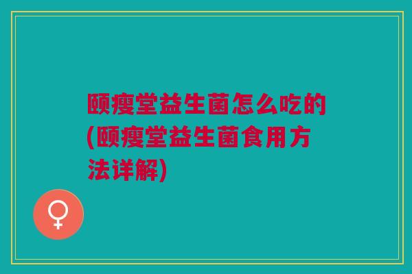 颐瘦堂益生菌怎么吃的(颐瘦堂益生菌食用方法详解)