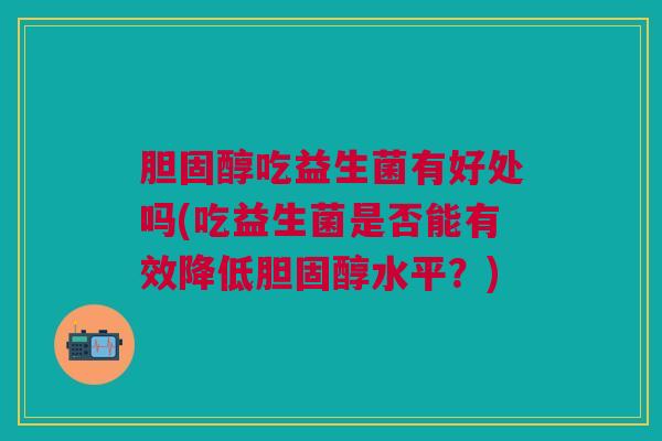 胆固醇吃益生菌有好处吗(吃益生菌是否能有效降低胆固醇水平?)