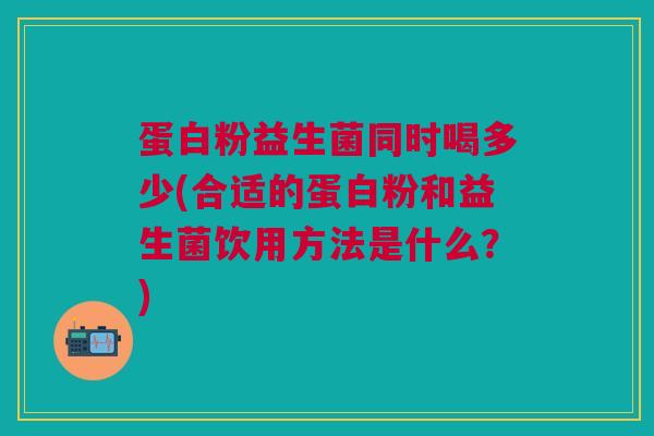 蛋白粉益生菌同时喝多少(合适的蛋白粉和益生菌饮用方法是什么?)