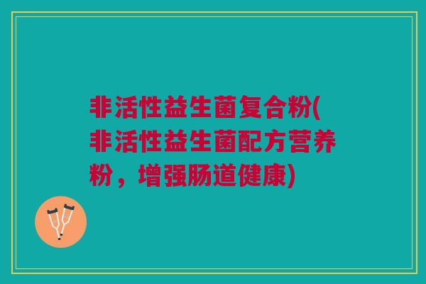 非活性益生菌复合粉(非活性益生菌配方营养粉,增强肠道健康) 非活性益生菌复合粉(非活性益生菌配方营养粉,增强肠道健康)